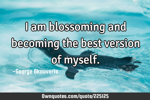 I am blossoming and becoming the best version of