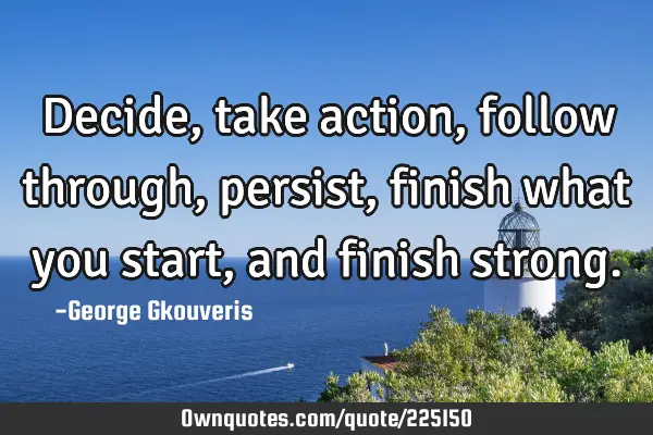 Decide, take action, follow through, persist, finish what you start, and finish