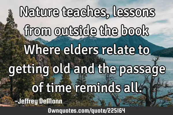 Nature teaches,
lessons from outside the book
 Where elders relate to getting old
and the