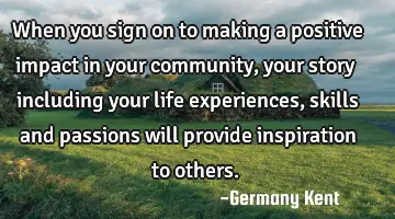 When you sign on to making a positive impact in your community, your story including your life
