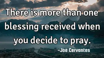 There is more than one blessing received when you decide to pray.