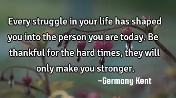 Every struggle in your life has shaped you into the person you are today. Be thankful for the hard