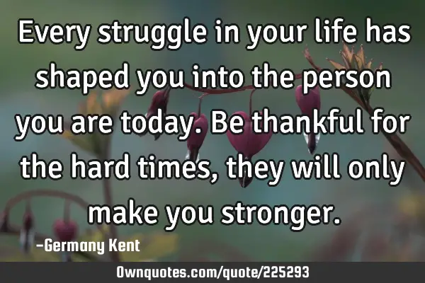 Every struggle in your life has shaped you into the person you are today. Be thankful for the hard