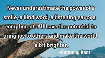 Never underestimate the power of a smile, a kind word, a listening ear or a compliment. All have