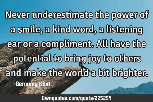 Never underestimate the power of a smile, a kind word, a listening ear or a compliment. All have