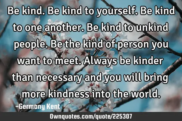 Be kind.
Be kind to yourself.
Be kind to one another.
Be kind to unkind people.
Be the kind of