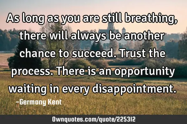 As long as you are still breathing, there will always be another chance to succeed. Trust the