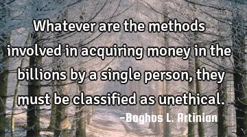 Whatever are the methods involved in acquiring money in the billions by a single person, they must