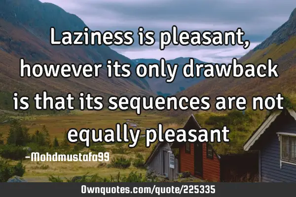 Laziness is pleasant , however its only drawback is that its sequences are not equally