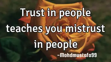 Trust in people teaches you mistrust in people