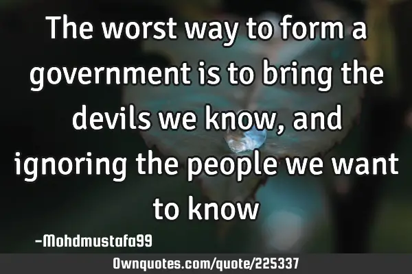 The worst way to form a government is to bring the devils we know, and ignoring the people we want