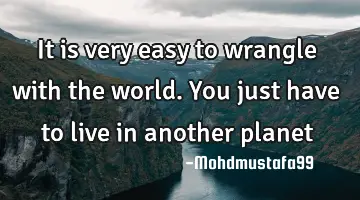 It is very easy to wrangle with the world. You just have to live in another planet