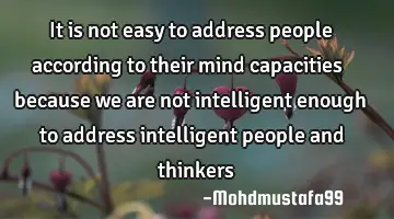 It is not easy to address people according to their mind capacities  because we are not intelligent