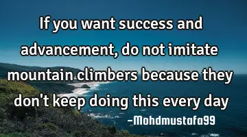 If you want success and advancement , do not imitate mountain climbers because they don't keep