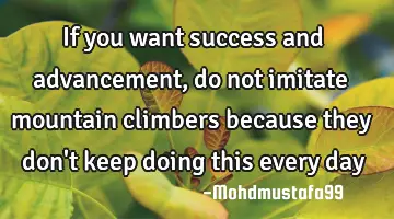If you want success and advancement , do not imitate mountain climbers because they don't keep