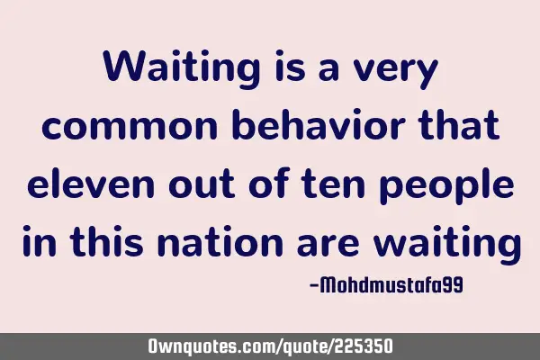Waiting is a very  common behavior  that eleven out of ten people in this nation are