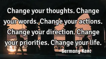 Change your thoughts. 
Change your words. 
Change your actions. 
Change your direction. 
Change