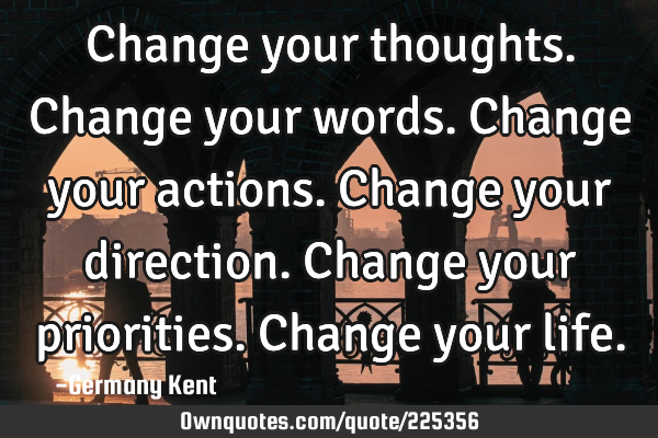 Change your thoughts. 
Change your words. 
Change your actions. 
Change your direction. 
Change
