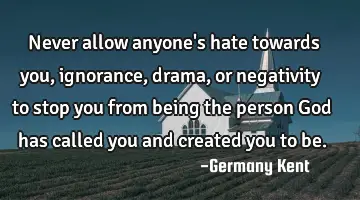 Never allow anyone's hate towards you, ignorance, drama, or negativity to stop you from being the