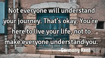 Not everyone will understand your journey. That's okay. You're here to live your life, not to make
