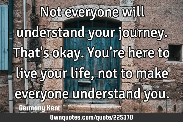 Not everyone will understand your journey. That