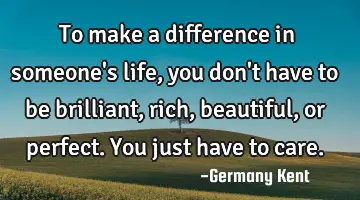 To make a difference in someone's life, you don't have to be brilliant, rich, beautiful, or