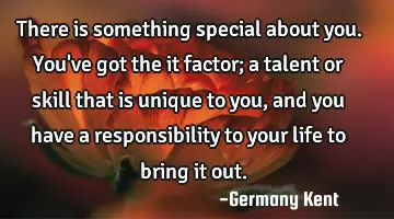 There is something special about you. You've got the it factor; a talent or skill that is unique to