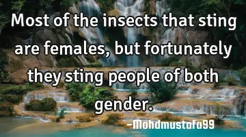 Most of the insects that sting are females, but fortunately they sting people of both gender.