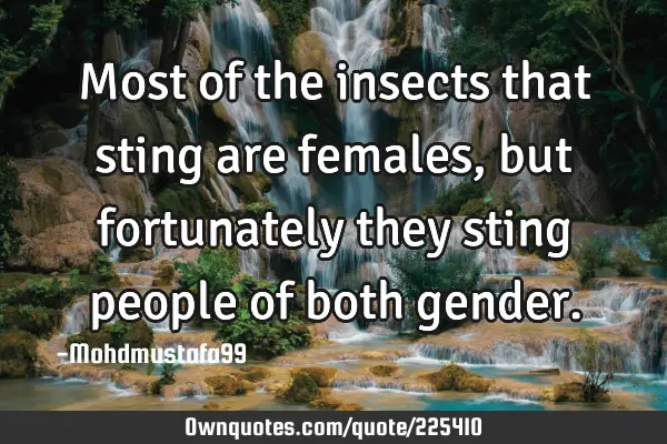 Most of the insects that sting are females, but fortunately they sting people of both