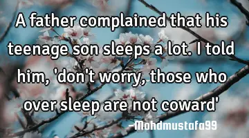 A father complained that his teenage son sleeps a lot. I told him, 'don't worry, those who over