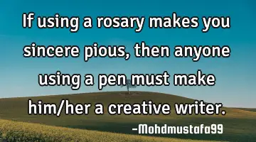 If using a rosary makes you sincere pious, then anyone using a pen must make him/her a creative