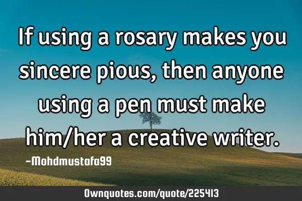 If using a rosary makes you sincere pious, then anyone using a pen must make him/her a creative