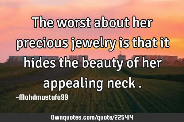 The worst about her precious jewelry is that it hides the beauty of her appealing neck
