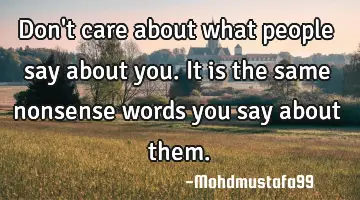 Don't care about what people say about you. It is the same nonsense  words you say about them.