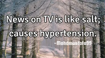News on TV is like salt; causes hypertension.