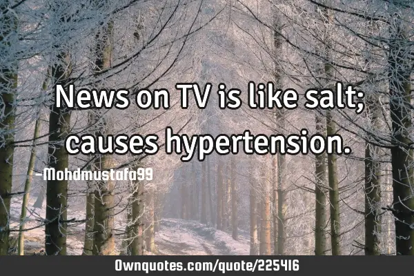 News on TV is like salt; causes