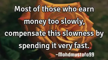 Most of those who earn money too slowly, compensate this slowness by spending it very fast.