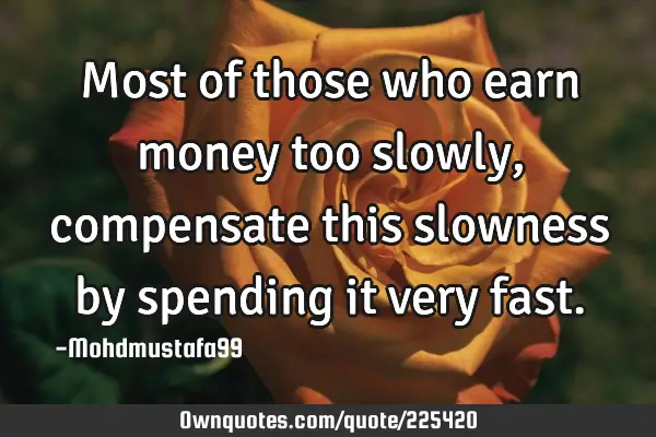 Most of those who earn money too slowly, compensate this slowness by spending it very