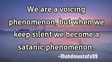 We are a voicing phenomenon, but when we keep silent we become a satanic phenomenon.