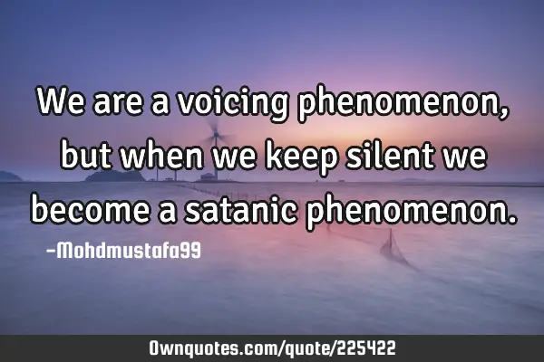 We are a voicing phenomenon, but when we keep silent we become a satanic