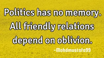 Politics has no memory. All friendly relations depend on oblivion.
