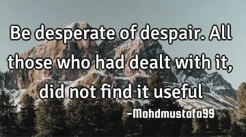 Be desperate of despair. All those who had dealt with it, did not find it useful