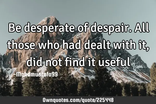Be desperate of despair. All those who had dealt with it, did not find it