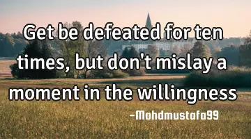 Get be defeated for ten times, but don't mislay a moment in the willingness