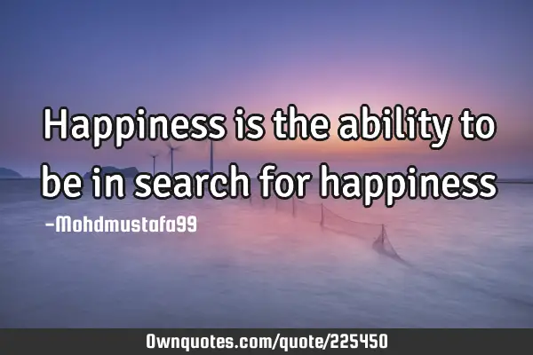 Happiness is the ability to be in search for