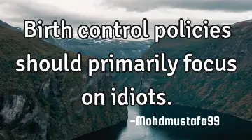 Birth control policies should primarily focus on idiots.