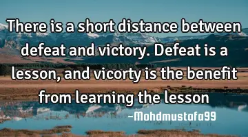 There is a short distance between defeat and victory. Defeat is a lesson, and vicorty is the