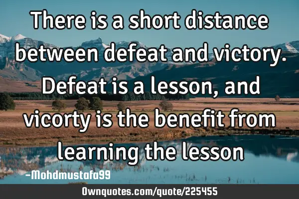 There is a short distance between defeat and victory. Defeat is a lesson, and vicorty is the