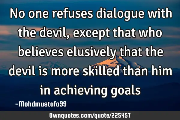 No one refuses dialogue with the devil,  except that who believes elusively that the devil is more