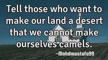 Tell those who want to make our land a desert that we cannot make ourselves camels.